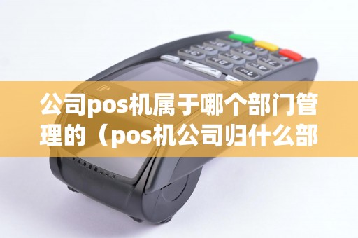 公司pos機(jī)屬于哪個部門管理的（pos機(jī)公司歸什么部門管理）