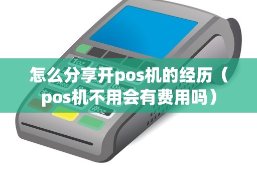 怎么分享開pos機的經(jīng)歷（pos機不用會有費用嗎）